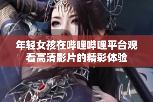 年轻女孩在哔哩哔哩平台观看高清影片的精彩体验