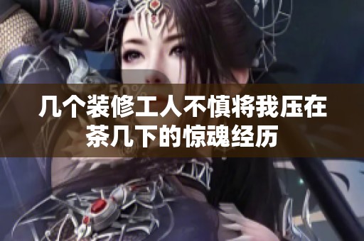 几个装修工人不慎将我压在茶几下的惊魂经历
