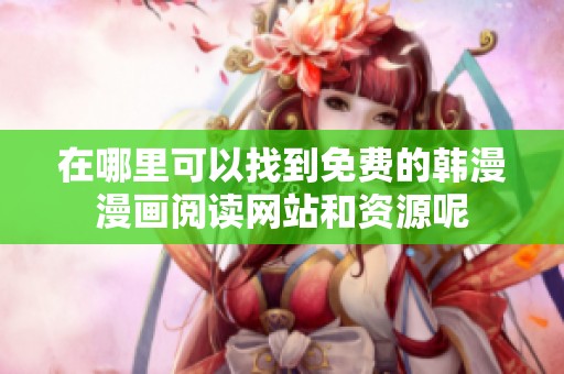 在哪里可以找到免费的韩漫漫画阅读网站和资源呢