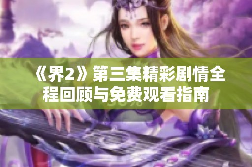 《界2》第三集精彩剧情全程回顾与免费观看指南