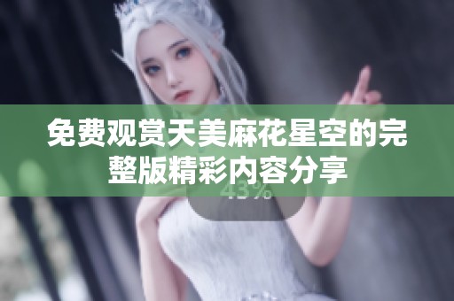 免费观赏天美麻花星空的完整版精彩内容分享