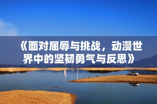 《面对屈辱与挑战，动漫世界中的坚韧勇气与反思》