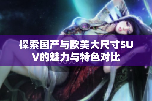 探索国产与欧美大尺寸SUV的魅力与特色对比