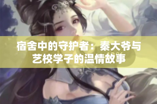 宿舍中的守护者：秦大爷与艺校学子的温情故事