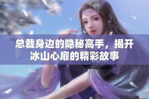 总裁身边的隐秘高手，揭开冰山心扉的精彩故事