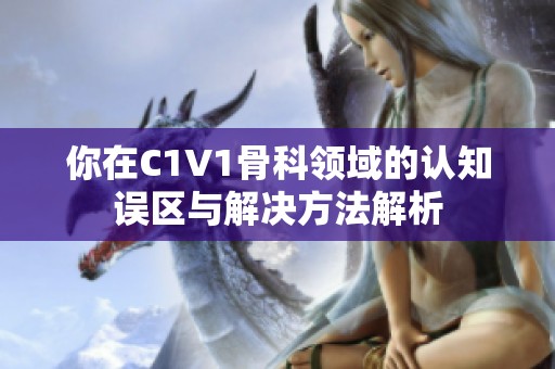 你在C1V1骨科领域的认知误区与解决方法解析
