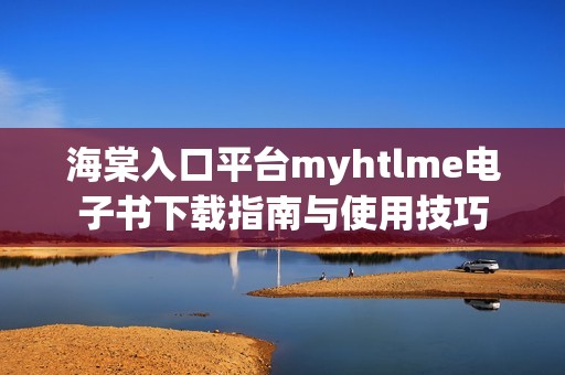 海棠入口平台myhtlme电子书下载指南与使用技巧