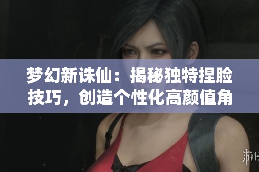 梦幻新诛仙：揭秘独特捏脸技巧，创造个性化高颜值角色