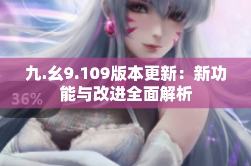 九.幺9.109版本更新：新功能与改进全面解析