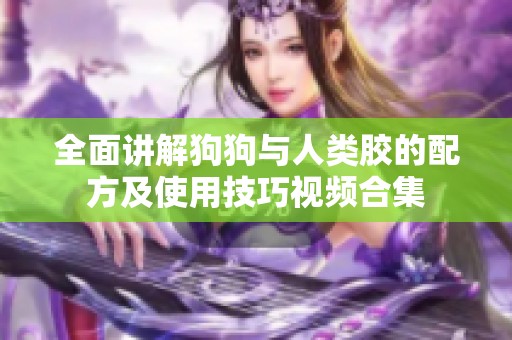 全面讲解狗狗与人类胶的配方及使用技巧视频合集