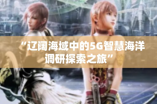 “辽阔海域中的5G智慧海洋调研探索之旅”