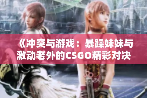《冲突与游戏：暴躁妹妹与激动老外的CSGO精彩对决》
