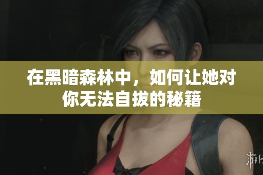 在黑暗森林中，如何让她对你无法自拔的秘籍