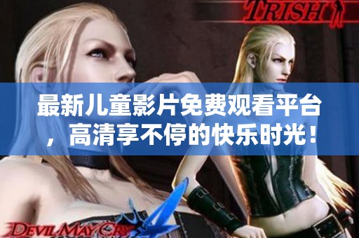 最新儿童影片免费观看平台，高清享不停的快乐时光！