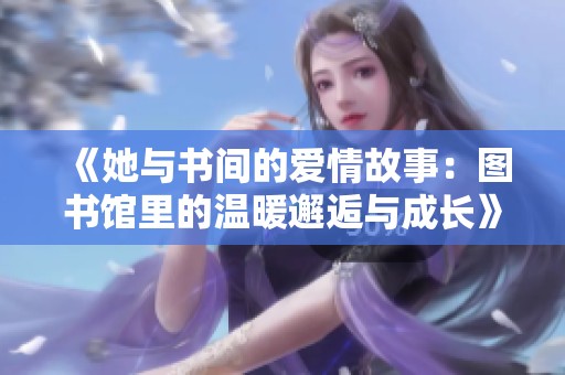 《她与书间的爱情故事：图书馆里的温暖邂逅与成长》