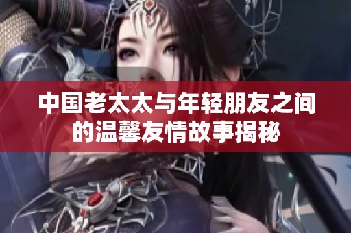 中国老太太与年轻朋友之间的温馨友情故事揭秘