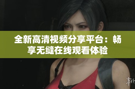 全新高清视频分享平台：畅享无缝在线观看体验