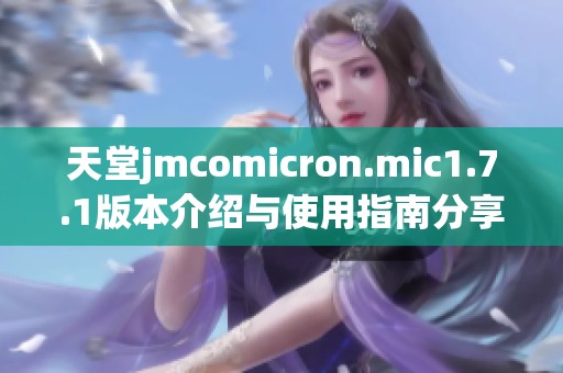 天堂jmcomicron.mic1.7.1版本介绍与使用指南分享