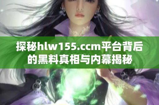 探秘hlw155.ccm平台背后的黑料真相与内幕揭秘