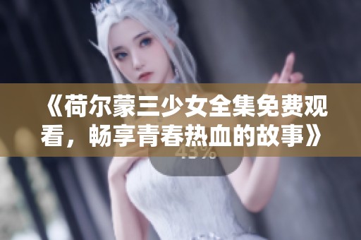 《荷尔蒙三少女全集免费观看，畅享青春热血的故事》