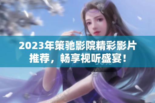 2023年策驰影院精彩影片推荐，畅享视听盛宴！