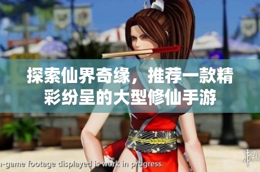 探索仙界奇缘，推荐一款精彩纷呈的大型修仙手游