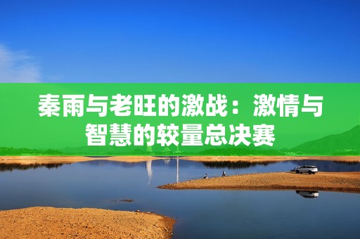 秦雨与老旺的激战：激情与智慧的较量总决赛