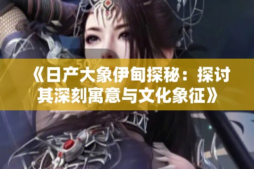 《日产大象伊甸探秘：探讨其深刻寓意与文化象征》