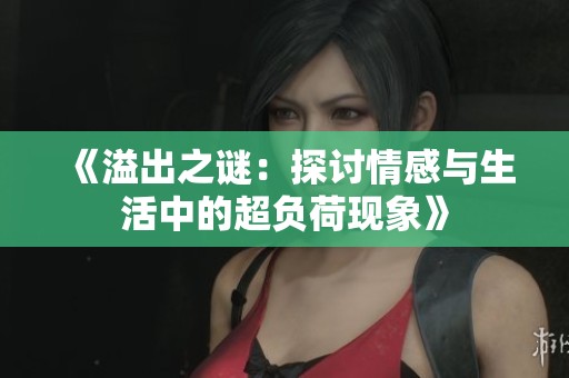 《溢出之谜：探讨情感与生活中的超负荷现象》