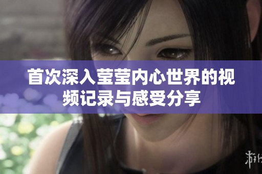 首次深入莹莹内心世界的视频记录与感受分享