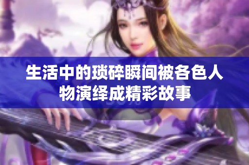生活中的琐碎瞬间被各色人物演绎成精彩故事
