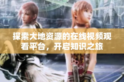 探索大地资源的在线视频观看平台，开启知识之旅