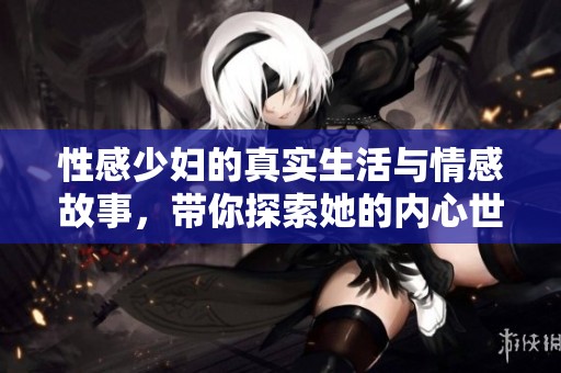 性感少妇的真实生活与情感故事，带你探索她的内心世界