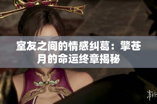 室友之间的情感纠葛：擎苍月的命运终章揭秘