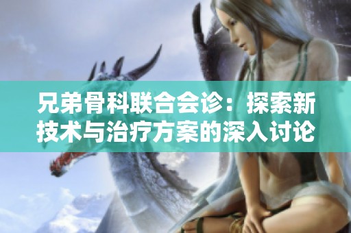 兄弟骨科联合会诊：探索新技术与治疗方案的深入讨论
