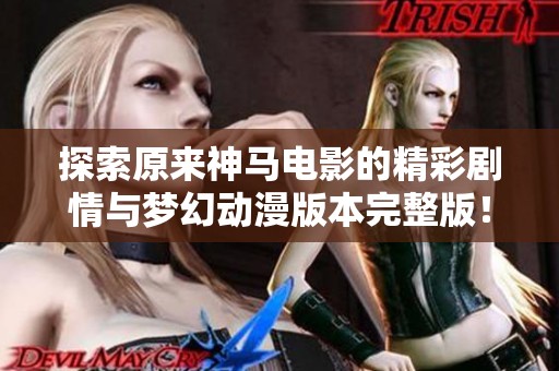 探索原来神马电影的精彩剧情与梦幻动漫版本完整版！
