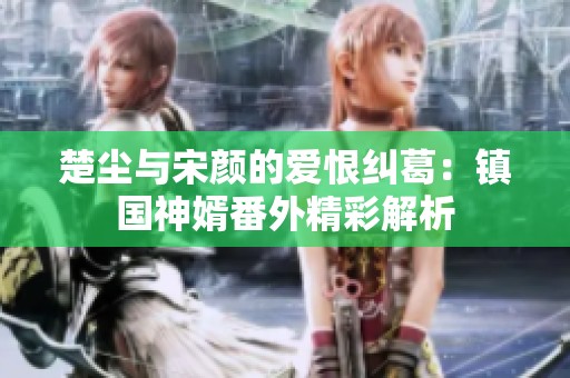 楚尘与宋颜的爱恨纠葛：镇国神婿番外精彩解析