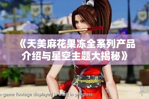《天美麻花果冻全系列产品介绍与星空主题大揭秘》