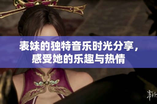 表妹的独特音乐时光分享，感受她的乐趣与热情