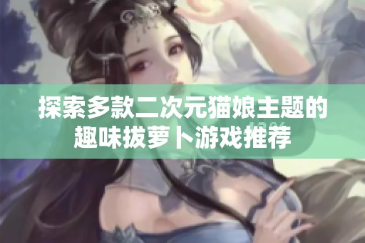 探索多款二次元猫娘主题的趣味拔萝卜游戏推荐