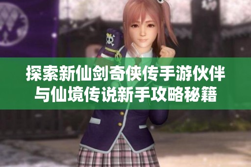 探索新仙剑奇侠传手游伙伴与仙境传说新手攻略秘籍