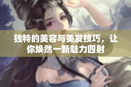 独特的美容与美发技巧，让你焕然一新魅力四射