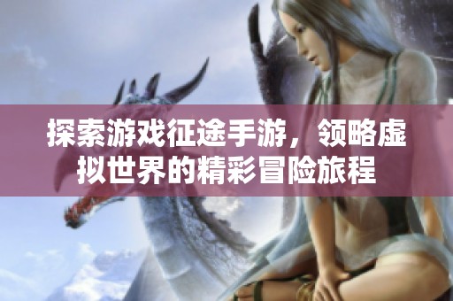 探索游戏征途手游，领略虚拟世界的精彩冒险旅程