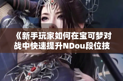 《新手玩家如何在宝可梦对战中快速提升NDou段位技巧》