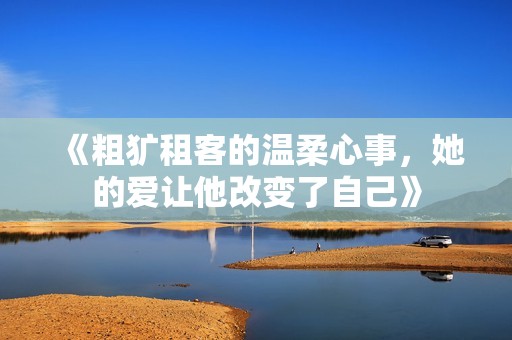 《粗犷租客的温柔心事，她的爱让他改变了自己》