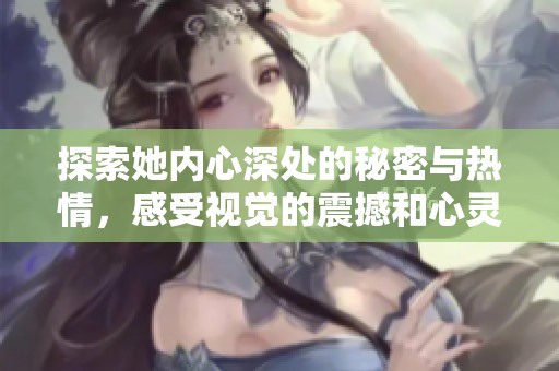 探索她内心深处的秘密与热情，感受视觉的震撼和心灵的碰撞