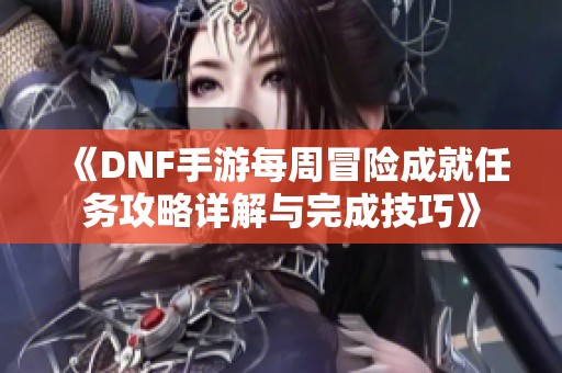 《DNF手游每周冒险成就任务攻略详解与完成技巧》