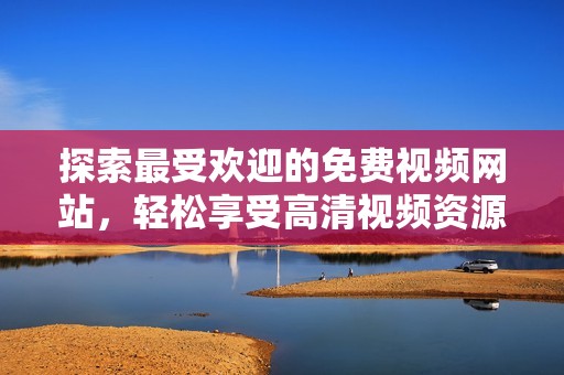探索最受欢迎的免费视频网站，轻松享受高清视频资源