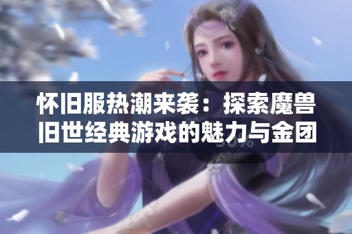 怀旧服热潮来袭：探索魔兽旧世经典游戏的魅力与金团体验