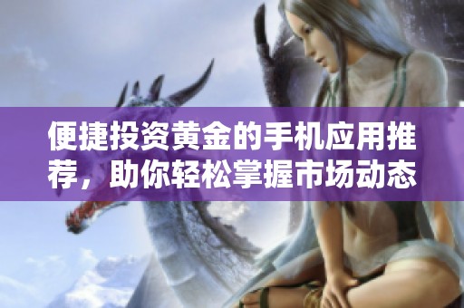 便捷投资黄金的手机应用推荐，助你轻松掌握市场动态